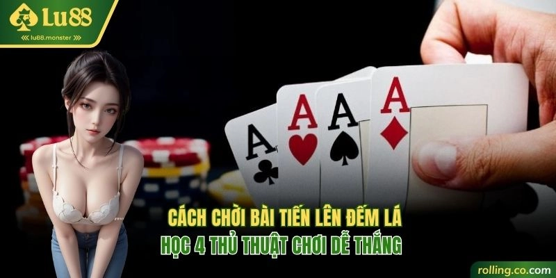 Học 4 cách chơi bài Tiến Lên đếm lá dễ thắng